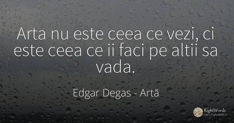 Arta nu este ceea ce vezi, ci este ceea ce ii faci pe... - Edgar Degas, citat despre artă, artă fotografică