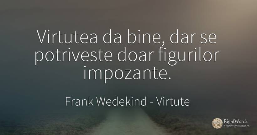 Virtutea da bine, dar se potriveste doar figurilor... - Frank Wedekind, citat despre virtute, bine