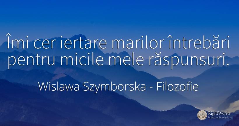 Îmi cer iertare marilor întrebări pentru micile mele... - Wislawa Szymborska, citat despre filozofie, iertare, întrebare, cer
