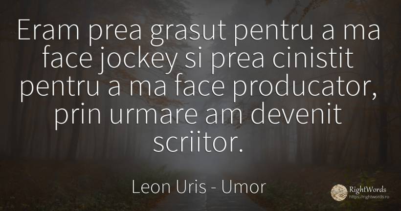 Eram prea grasut pentru a ma face jockey si prea cinistit... - Leon Uris, citat despre umor, consecințe, scriitori