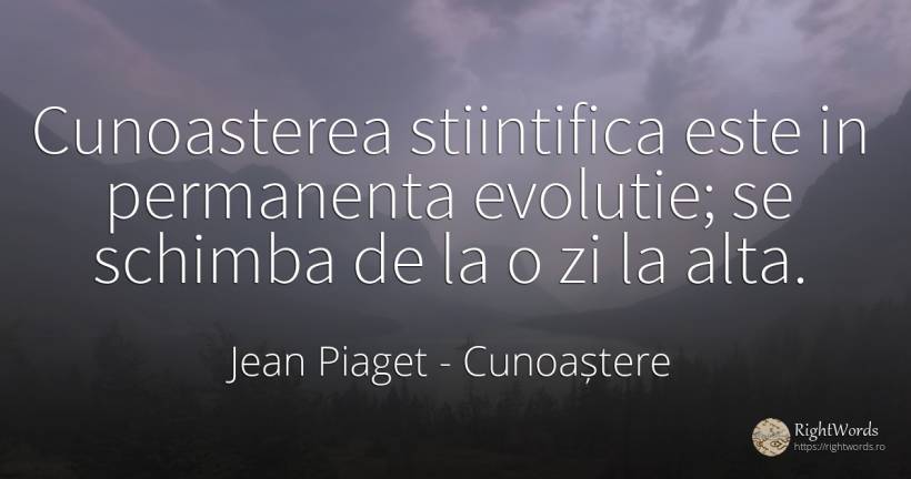 Cunoasterea stiintifica este in permanenta evolutie; se... - Jean Piaget, citat despre cunoaștere, evoluție, schimbare