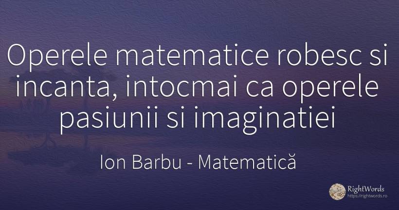 Operele matematice robesc si incanta, intocmai ca operele... - Ion Barbu, citat despre matematică