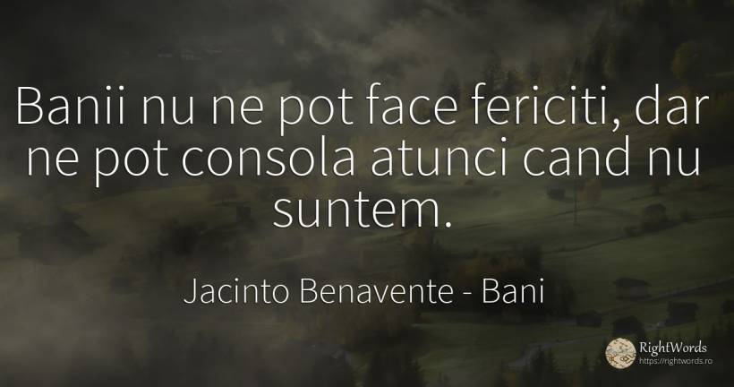 Banii nu ne pot face fericiti, dar ne pot consola atunci... - Jacinto Benavente, citat despre bani, fericire
