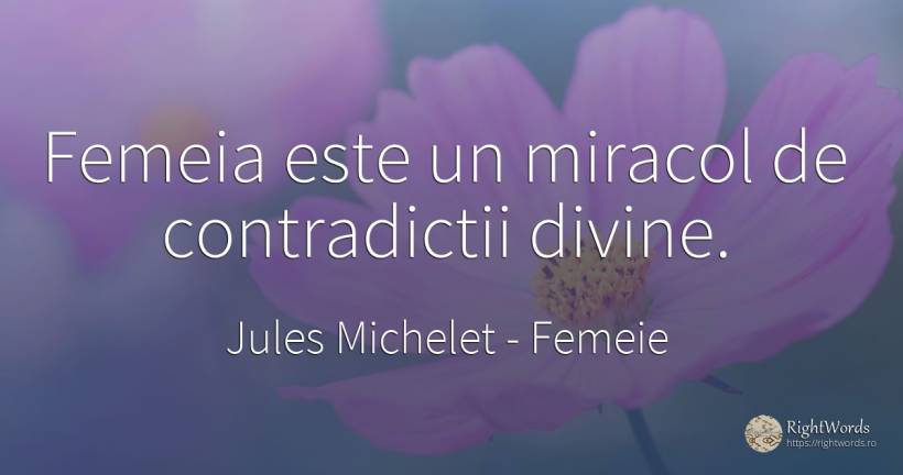 Femeia este un miracol de contradictii divine. - Jules Michelet, citat despre femeie