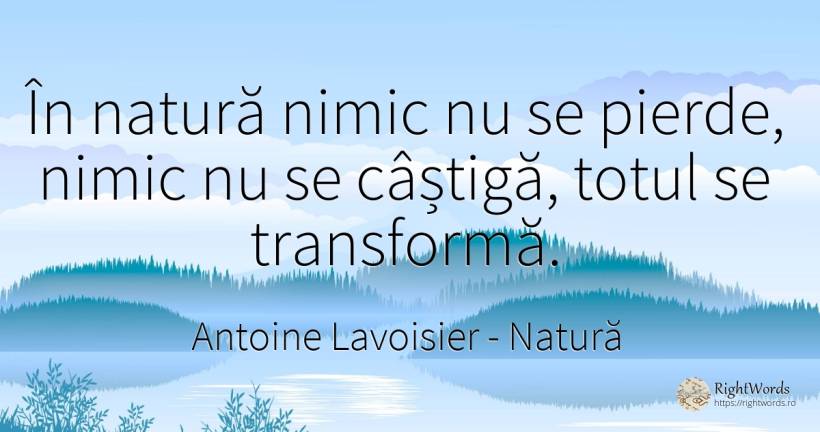 În natură nimic nu se pierde, nimic nu se câștigă, totul... - Antoine Lavoisier, citat despre natură, schimbare, nimic