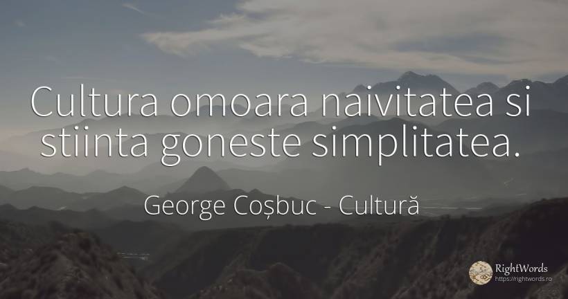 Cultura omoara naivitatea si stiinta goneste simplitatea. - George Coșbuc, citat despre cultură, naivitate, simplitate, știință