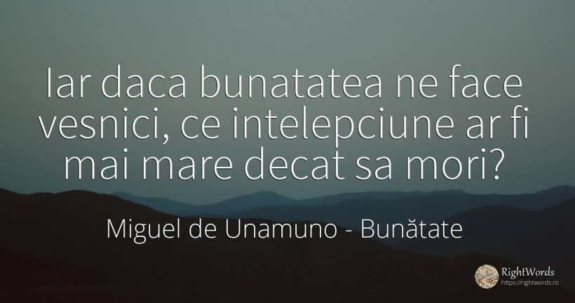Iar daca bunatatea ne face vesnici, ce intelepciune ar fi... - Miguel de Unamuno, citat despre bunătate, înțelepciune