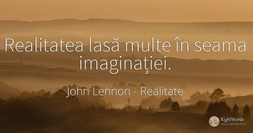 Realitatea lasă multe în seama imaginației. - John Lennon, citat despre realitate