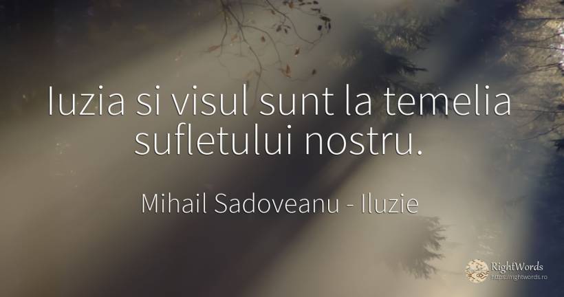 Iuzia si visul sunt la temelia sufletului nostru. - Mihail Sadoveanu, citat despre iluzie, vis, suflet