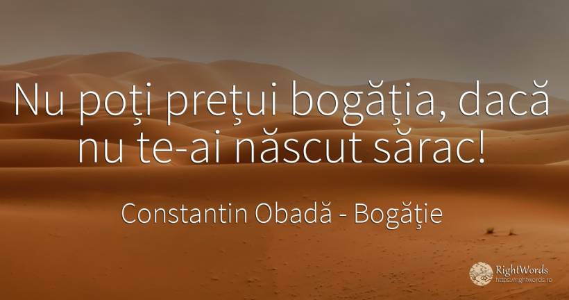 Nu poți prețui bogăția, dacă nu te-ai născut sărac! - Constantin Obadă, citat despre bogăție, sărăcie, naștere