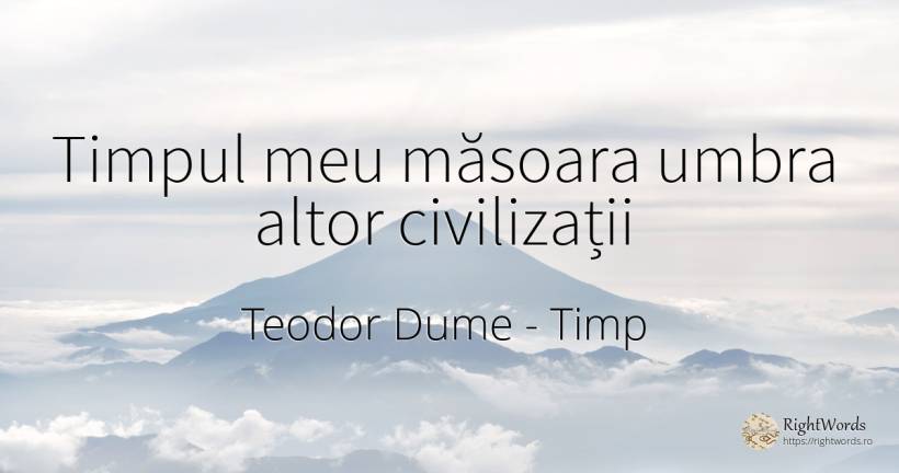 Timpul meu măsoara umbra altor civilizații - Teodor Dume, citat despre timp, umbră