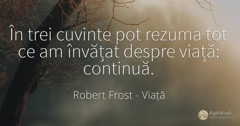 În trei cuvinte pot rezuma tot ce am învățat despre... - Robert Frost, citat despre viață