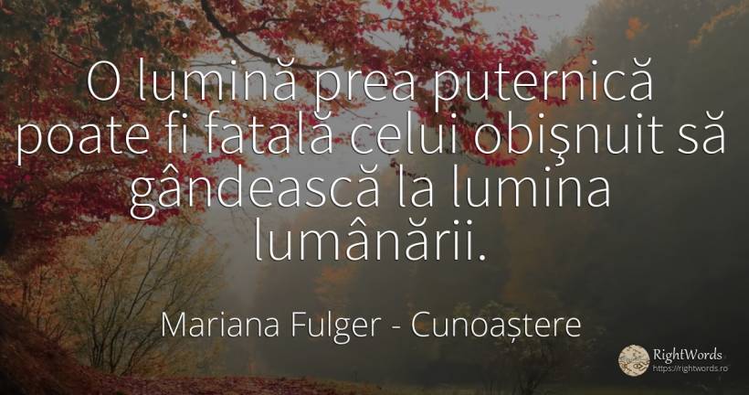 O lumină prea puternică poate fi fatală celui obişnuit să... - Mariana Fulger, citat despre cunoaștere, lumină