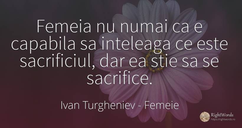 Femeia nu numai ca e capabila sa inteleaga ce este... - Ivan Turgheniev, citat despre femeie, sacrificiu