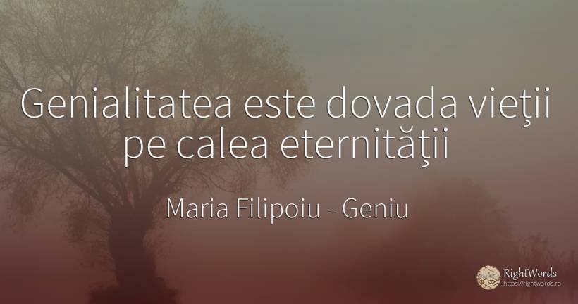 Genialitatea este dovada vieții pe calea eternității - Maria Filipoiu, citat despre geniu, viață