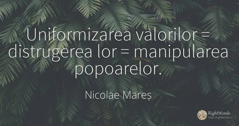 Uniformizarea valorilor = distrugerea lor = manipularea... - Nicolae Mareș, citat despre valoare, distrugere