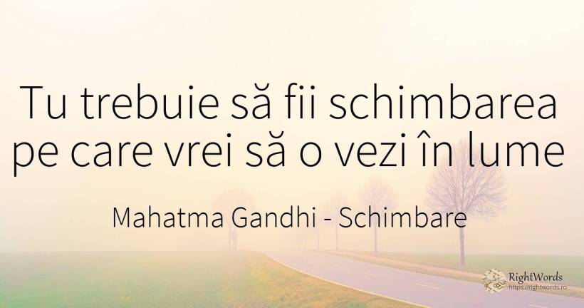 Tu trebuie să fii schimbarea pe care vrei să o vezi în lume - Mahatma Gandhi, citat despre schimbare, lume