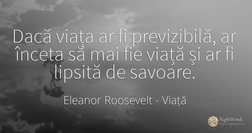 Dacă viața ar fi previzibilă, ar înceta să mai fie viață... - Eleanor Roosevelt (Anna E. Roosevelt), citat despre viață