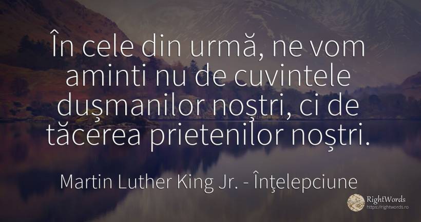 În cele din urmă, ne vom aminti nu de cuvintele... - Martin Luther King Jr. (MLK), citat despre înțelepciune, tăcere, cuvânt