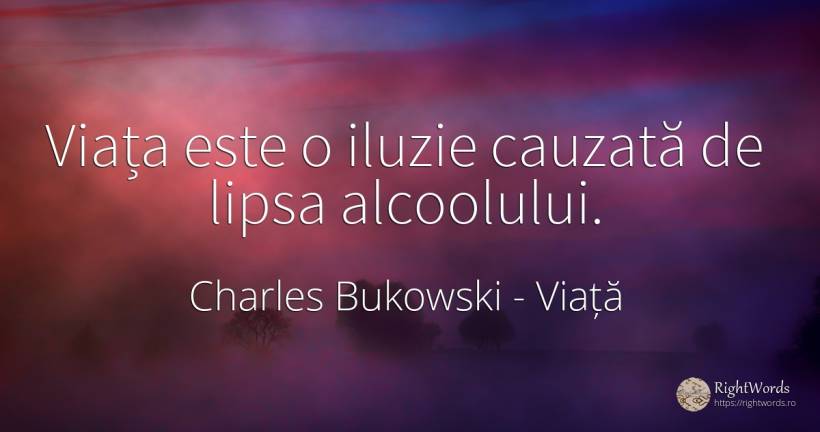 Viața este o iluzie cauzată de lipsa alcoolului. - Charles Bukowski, citat despre viață, iluzie