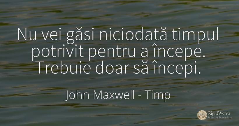 Nu vei găsi niciodată timpul potrivit pentru a începe.... - John Maxwell (John C. Maxwell), citat despre timp