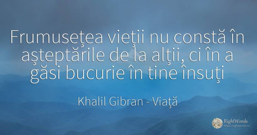 Frumusețea vieții nu constă în așteptările de la alții, ... - Khalil Gibran (Gibran Khalil Gibran), citat despre viață