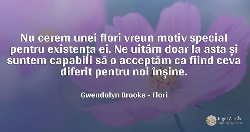 Nu cerem unei flori vreun motiv special pentru existența... - Gwendolyn Brooks, citat despre flori
