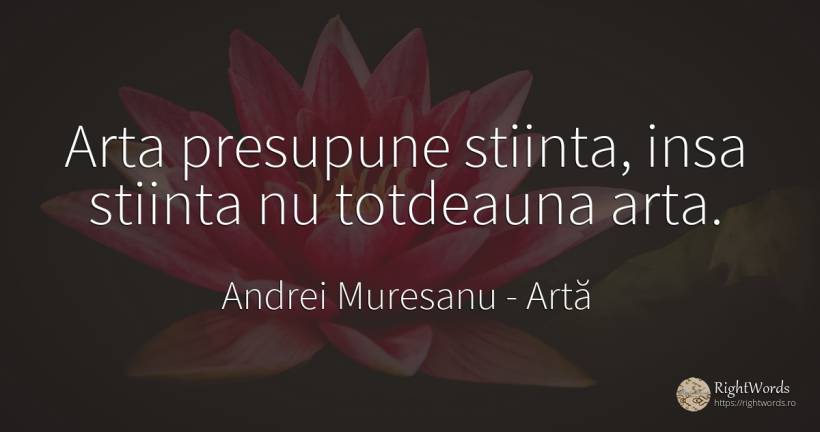 Arta presupune stiinta, insa stiinta nu totdeauna arta. - Andrei Muresanu, citat despre artă, știință, artă fotografică