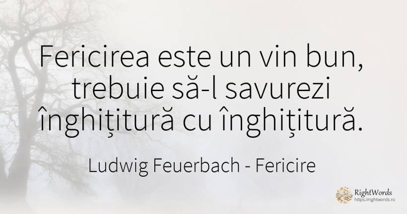 Fericirea este un vin bun, trebuie să-l savurezi... - Ludwig Feuerbach, citat despre fericire