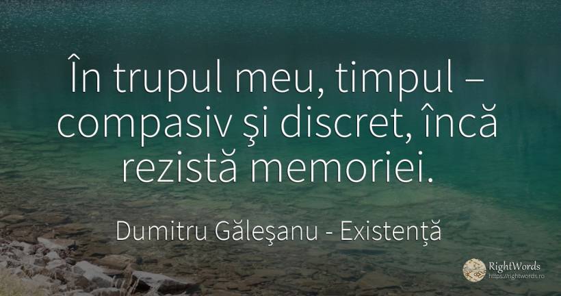 În trupul meu, timpul – compasiv şi discret, încă rezistă... - Dumitru Găleşanu, citat despre existență