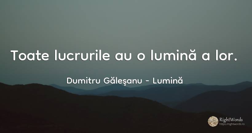 Toate lucrurile au o lumină a lor. - Dumitru Găleşanu, citat despre lumină