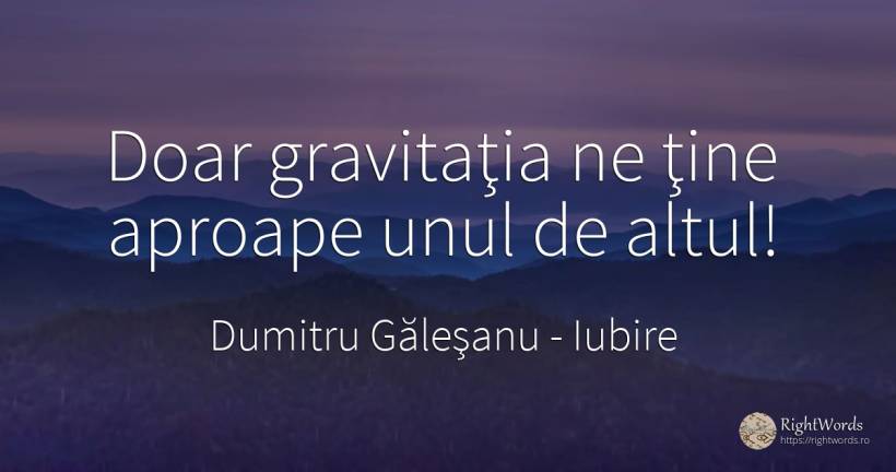 Doar gravitaţia ne ţine aproape unul de altul! - Dumitru Găleşanu, citat despre iubire