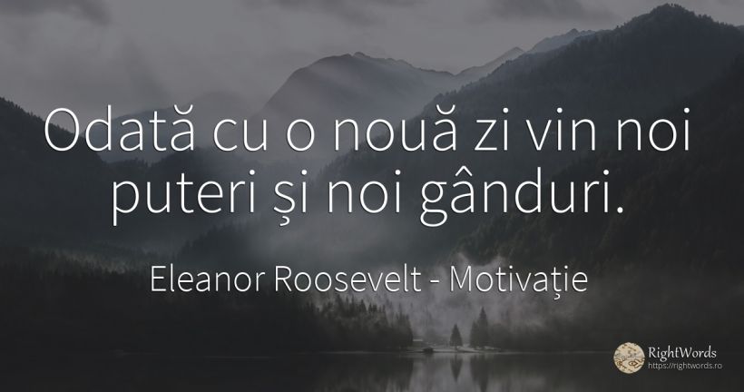 Odată cu o nouă zi vin noi puteri și noi gânduri. - Eleanor Roosevelt (Anna E. Roosevelt), citat despre motivație