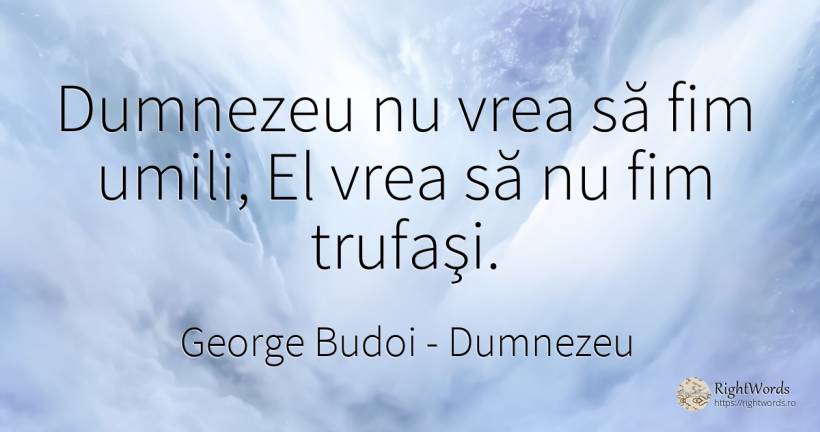 Dumnezeu nu vrea să fim umili, El vrea să nu fim trufaşi. - George Budoi, citat despre dumnezeu