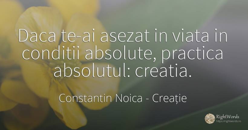 Daca te-ai asezat in viata in conditii absolute, practica... - Constantin Noica, citat despre creație, viață