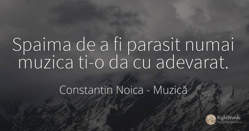 Spaima de a fi parasit numai muzica ti-o da cu adevarat. - Constantin Noica, citat despre muzică, frică, adevăr