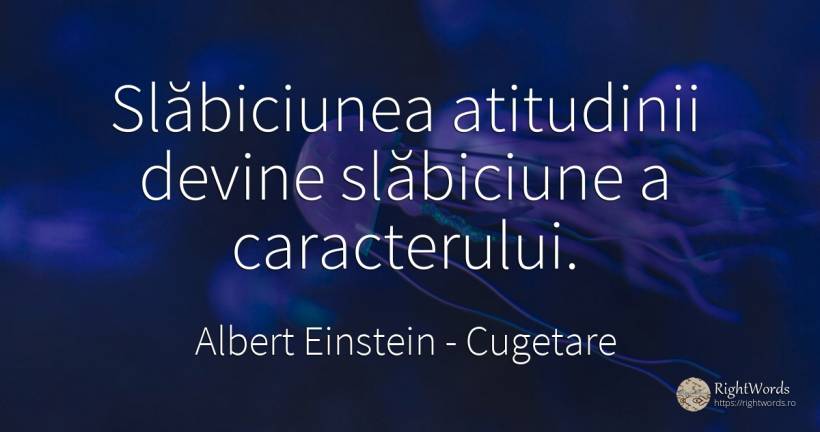 Slăbiciunea atitudinii devine slăbiciune a caracterului. - Albert Einstein, citat despre slăbiciune, cugetare