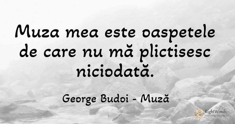 Muza mea este oaspetele de care nu mă plictisesc niciodată. - George Budoi, citat despre muză