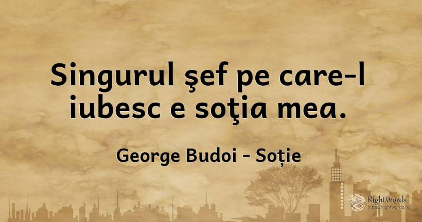 Singurul şef pe care-l iubesc e soţia mea. - George Budoi, citat despre soție