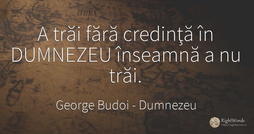 A trăi fără credinţă în DUMNEZEU înseamnă a nu trăi. - George Budoi, citat despre dumnezeu