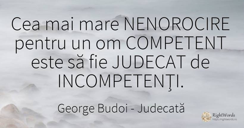 Cea mai mare NENOROCIRE pentru un om COMPETENT este să... - George Budoi, citat despre judecată