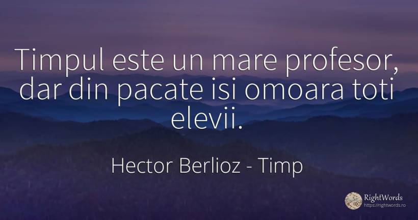 Timpul este un mare profesor, dar din pacate isi omoara... - Hector Berlioz, citat despre timp, profesori, păcat