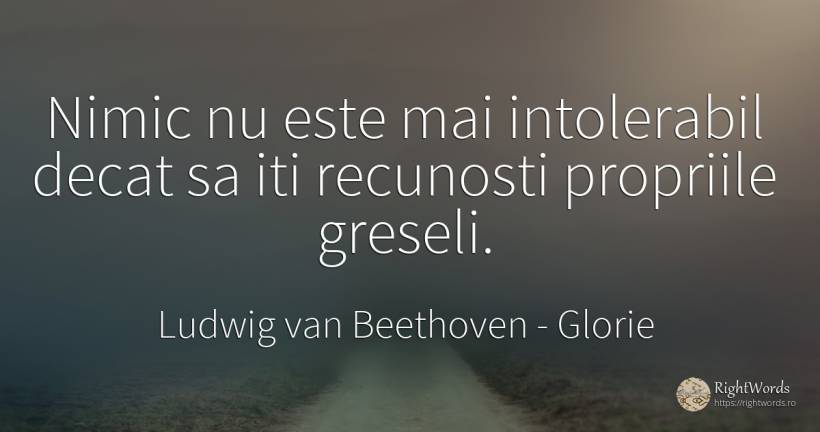 Nimic nu este mai intolerabil decat sa iti recunosti... - Ludwig van Beethoven, citat despre glorie, greșeală, nimic