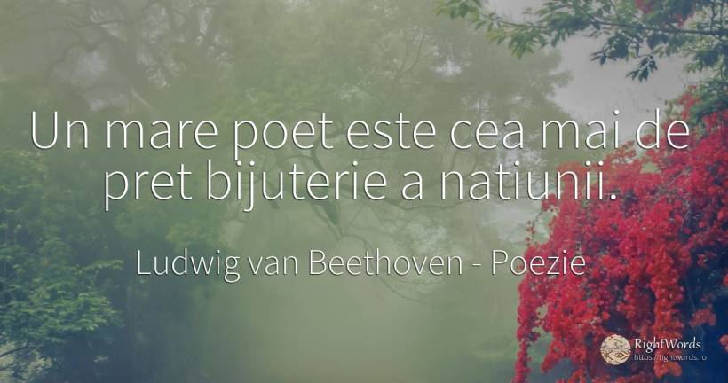 Un mare poet este cea mai de pret bijuterie a natiunii. - Ludwig van Beethoven, citat despre poezie, poeți