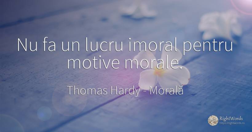 Nu fa un lucru imoral pentru motive morale. - Thomas Hardy, citat despre morală