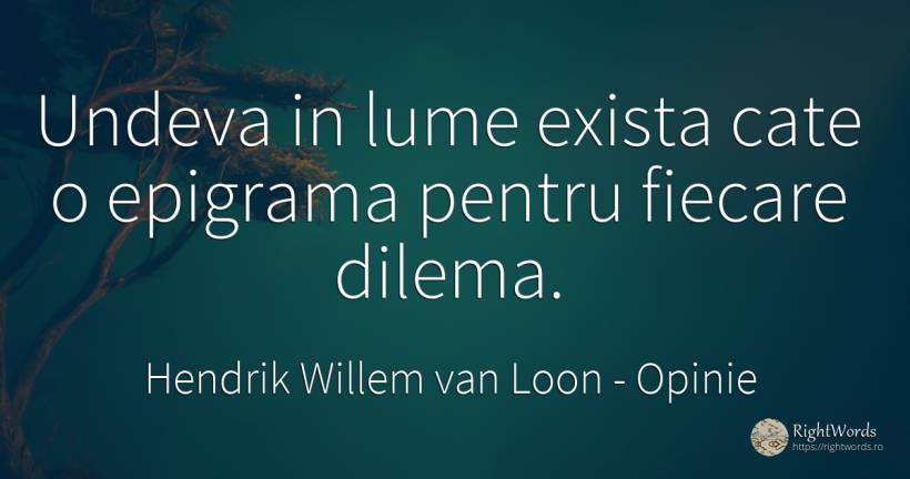 Undeva in lume exista cate o epigrama pentru fiecare dilema. - Hendrik Willem van Loon, citat despre opinie, dilemă, epigramă, lume