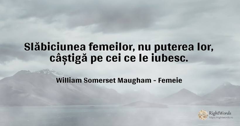Slăbiciunea femeilor, nu puterea lor, câștigă pe cei ce... - William Somerset Maugham, citat despre femeie, slăbiciune, putere