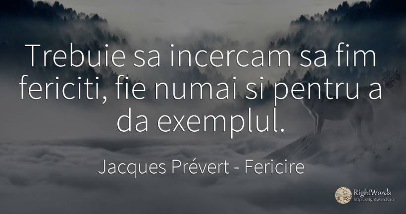 Trebuie sa incercam sa fim fericiti, fie numai si pentru... - Jacques Prévert, citat despre fericire, exemplu