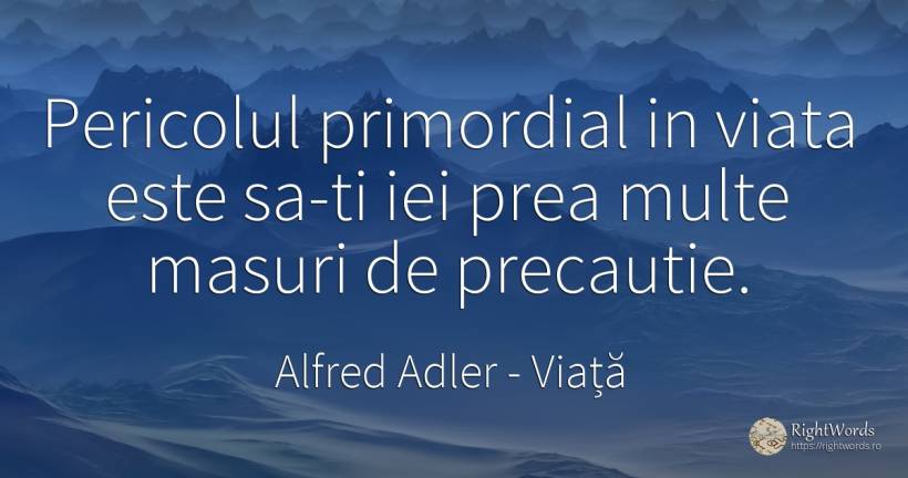 Pericolul primordial in viata este sa-ti iei prea multe... - Alfred Adler, citat despre viață, prudență, măsură, pericol