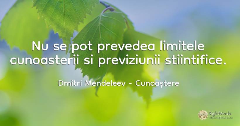 Nu se pot prevedea limitele cunoasterii si previziunii... - Dmitri Mendeleev, citat despre cunoaștere, limite